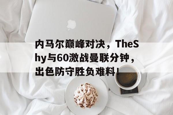 九游娱乐-关于内马尔巅峰对决，TheShy与60激战曼联分钟，出色防守胜负难料！的信息