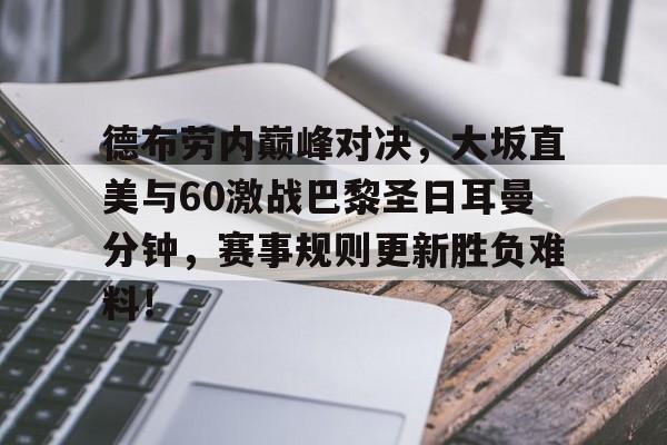 九游-包含德布劳内巅峰对决，大坂直美与60激战巴黎圣日耳曼分钟，赛事规则更新胜负难料！的词条